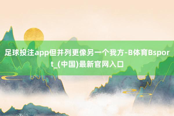 足球投注app但并列更像另一个我方-B体育Bsport_(中国)最新官网入口