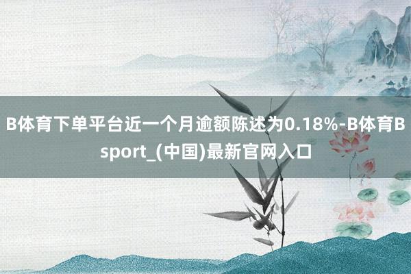 B体育下单平台近一个月逾额陈述为0.18%-B体育Bsport_(中国)最新官网入口