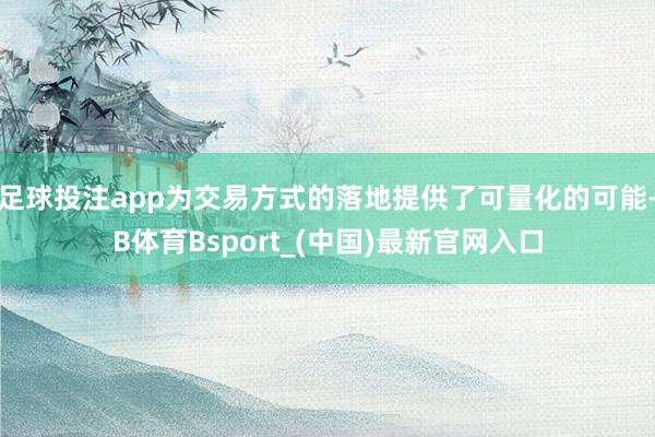 足球投注app为交易方式的落地提供了可量化的可能-B体育Bsport_(中国)最新官网入口