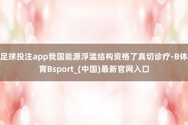 足球投注app我国能源浮滥结构资格了真切诊疗-B体育Bsport_(中国)最新官网入口