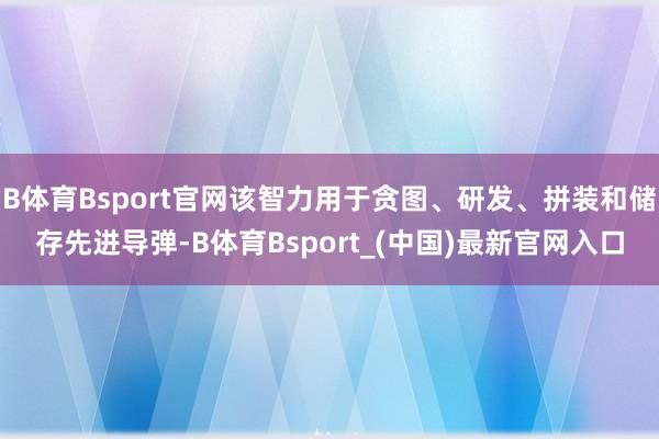 B体育Bsport官网该智力用于贪图、研发、拼装和储存先进导弹-B体育Bsport_(中国)最新官网入口
