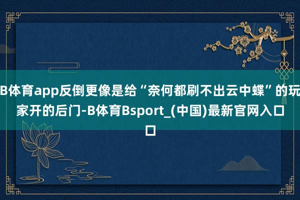 B体育app反倒更像是给“奈何都刷不出云中蝶”的玩家开的后门-B体育Bsport_(中国)最新官网入口