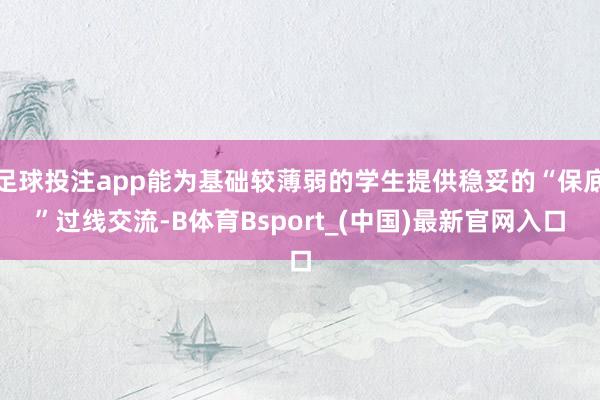 足球投注app能为基础较薄弱的学生提供稳妥的“保底”过线交流-B体育Bsport_(中国)最新官网入口