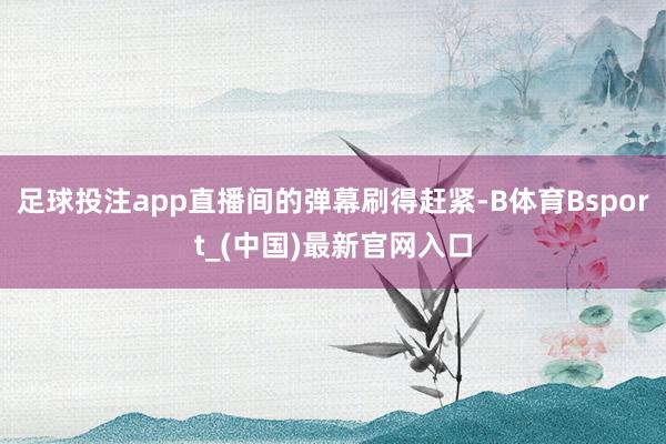 足球投注app直播间的弹幕刷得赶紧-B体育Bsport_(中国)最新官网入口