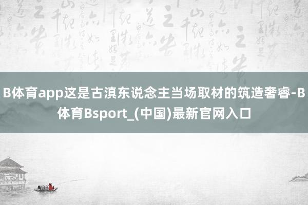 B体育app这是古滇东说念主当场取材的筑造奢睿-B体育Bsport_(中国)最新官网入口