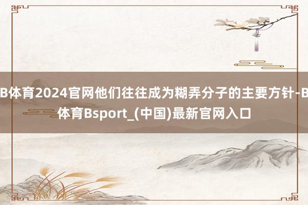 B体育2024官网他们往往成为糊弄分子的主要方针-B体育Bsport_(中国)最新官网入口