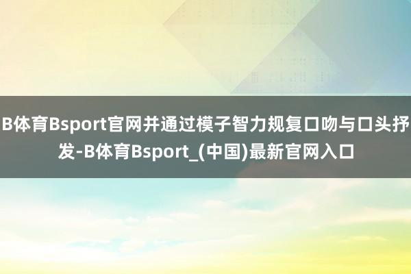 B体育Bsport官网并通过模子智力规复口吻与口头抒发-B体育Bsport_(中国)最新官网入口