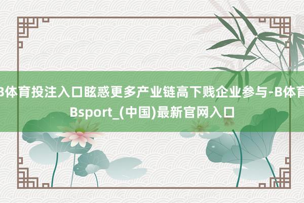 B体育投注入口眩惑更多产业链高下贱企业参与-B体育Bsport_(中国)最新官网入口