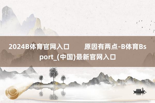 2024B体育官网入口 原因有两点-B体育Bsport_(中国)最新官网入口