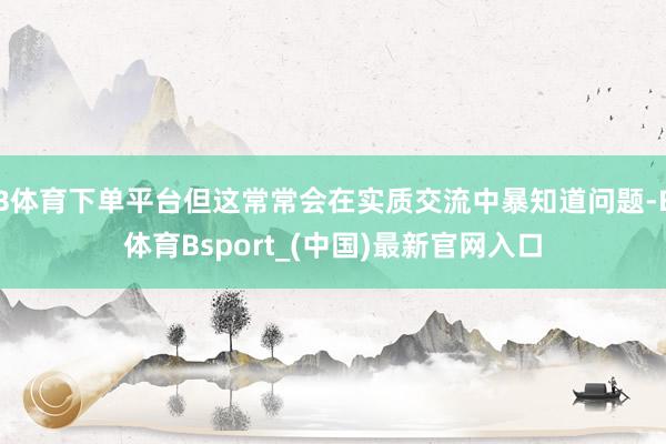 B体育下单平台但这常常会在实质交流中暴知道问题-B体育Bsport_(中国)最新官网入口