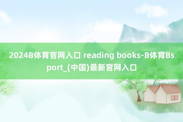 2024B体育官网入口 reading books-B体育Bsport_(中国)最新官网入口