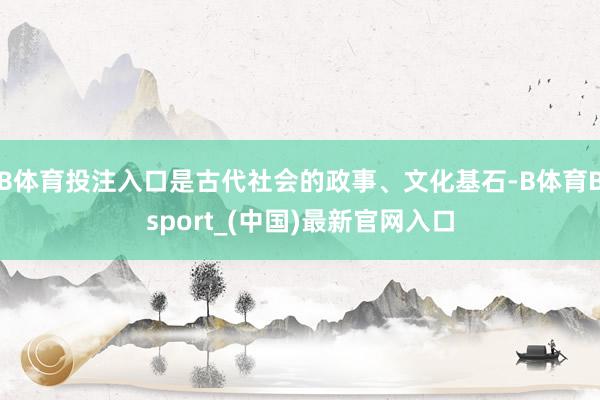 B体育投注入口是古代社会的政事、文化基石-B体育Bsport_(中国)最新官网入口