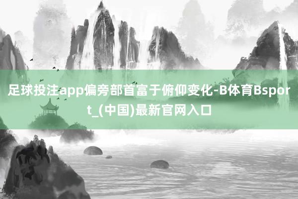 足球投注app偏旁部首富于俯仰变化-B体育Bsport_(中国)最新官网入口