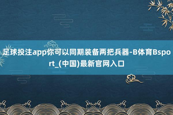 足球投注app你可以同期装备两把兵器-B体育Bsport_(中国)最新官网入口