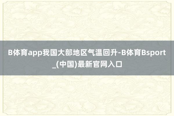 B体育app我国大部地区气温回升-B体育Bsport_(中国)最新官网入口