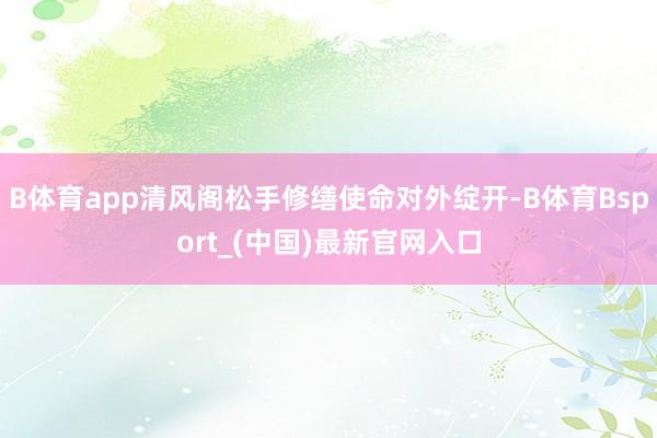 B体育app清风阁松手修缮使命对外绽开-B体育Bsport_(中国)最新官网入口