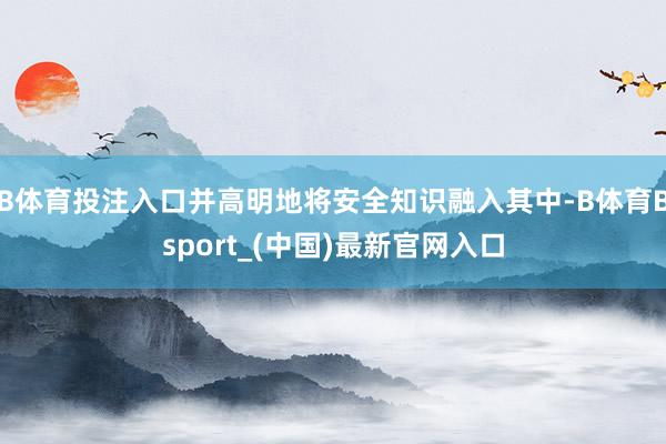 B体育投注入口并高明地将安全知识融入其中-B体育Bsport_(中国)最新官网入口