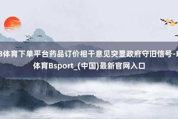 B体育下单平台药品订价相干意见突显政府守旧信号-B体育Bsport_(中国)最新官网入口