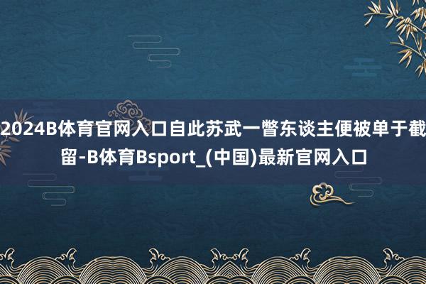 2024B体育官网入口自此苏武一瞥东谈主便被单于截留-B体育Bsport_(中国)最新官网入口