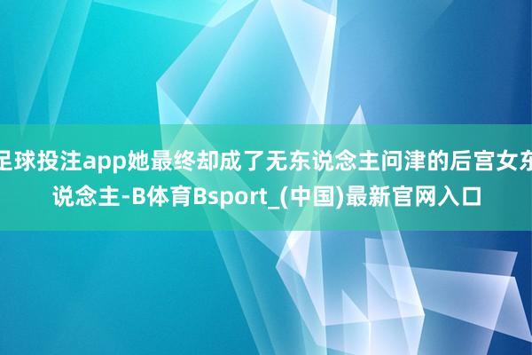 足球投注app她最终却成了无东说念主问津的后宫女东说念主-B体育Bsport_(中国)最新官网入口