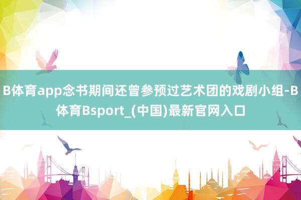 B体育app念书期间还曾参预过艺术团的戏剧小组-B体育Bsport_(中国)最新官网入口