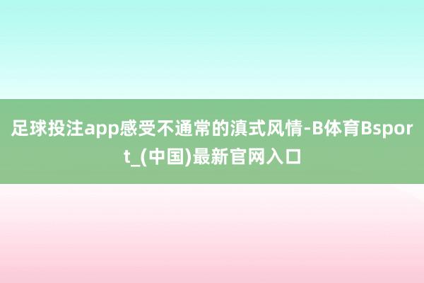 足球投注app感受不通常的滇式风情-B体育Bsport_(中国)最新官网入口