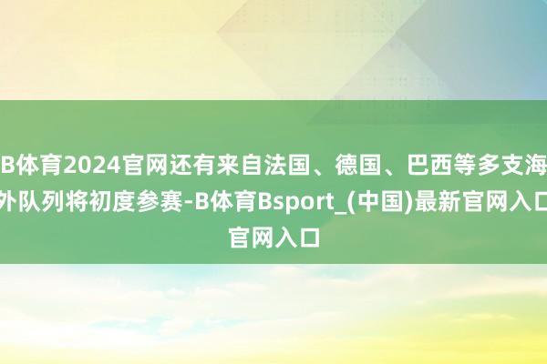 B体育2024官网还有来自法国、德国、巴西等多支海外队列将初度参赛-B体育Bsport_(中国)最新官网入口
