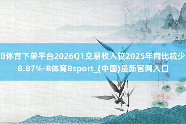 B体育下单平台2026Q1交易收入较2025年同比减少8.87%-B体育Bsport_(中国)最新官网入口