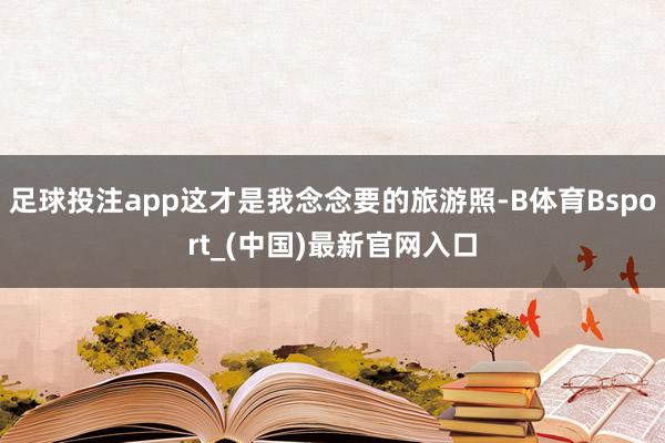 足球投注app这才是我念念要的旅游照-B体育Bsport_(中国)最新官网入口