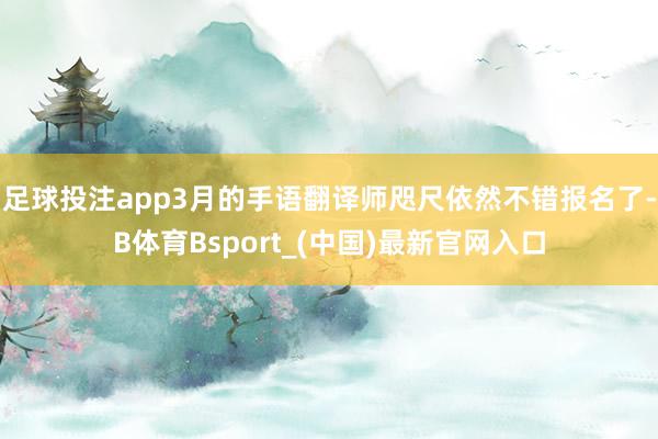 足球投注app3月的手语翻译师咫尺依然不错报名了-B体育Bsport_(中国)最新官网入口