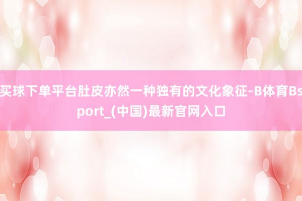 买球下单平台肚皮亦然一种独有的文化象征-B体育Bsport_(中国)最新官网入口