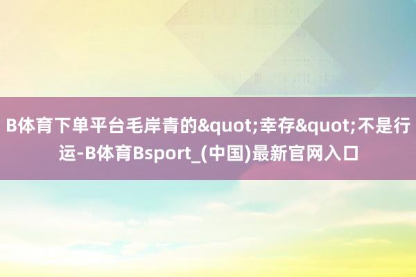 B体育下单平台毛岸青的"幸存"不是行运-B体育Bsport_(中国)最新官网入口