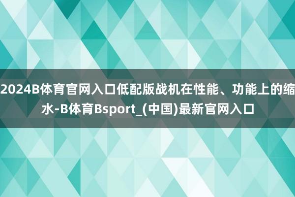 2024B体育官网入口低配版战机在性能、功能上的缩水-B体育Bsport_(中国)最新官网入口