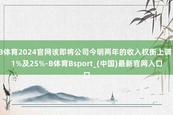 B体育2024官网该即将公司今明两年的收入权衡上调11%及25%-B体育Bsport_(中国)最新官网入口
