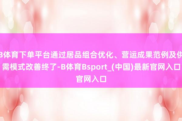 B体育下单平台通过居品组合优化、营运成果范例及供需模式改善终了-B体育Bsport_(中国)最新官网入口