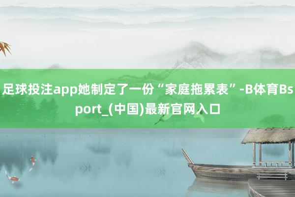 足球投注app她制定了一份“家庭拖累表”-B体育Bsport_(中国)最新官网入口