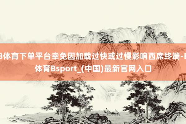 B体育下单平台幸免因加载过快或过慢影响西席终端-B体育Bsport_(中国)最新官网入口