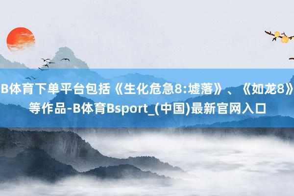 B体育下单平台包括《生化危急8:墟落》、《如龙8》等作品-B体育Bsport_(中国)最新官网入口