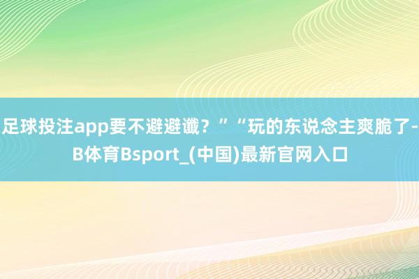 足球投注app要不避避谶？”“玩的东说念主爽脆了-B体育Bsport_(中国)最新官网入口