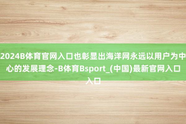 2024B体育官网入口也彰显出海洋网永远以用户为中心的发展理念-B体育Bsport_(中国)最新官网入口