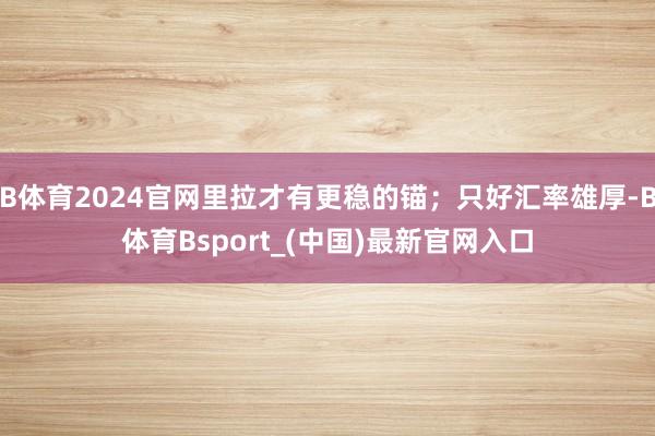 B体育2024官网里拉才有更稳的锚；只好汇率雄厚-B体育Bsport_(中国)最新官网入口
