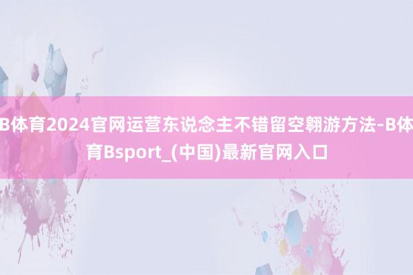 B体育2024官网运营东说念主不错留空翱游方法-B体育Bsport_(中国)最新官网入口