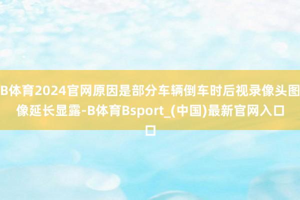 B体育2024官网原因是部分车辆倒车时后视录像头图像延长显露-B体育Bsport_(中国)最新官网入口