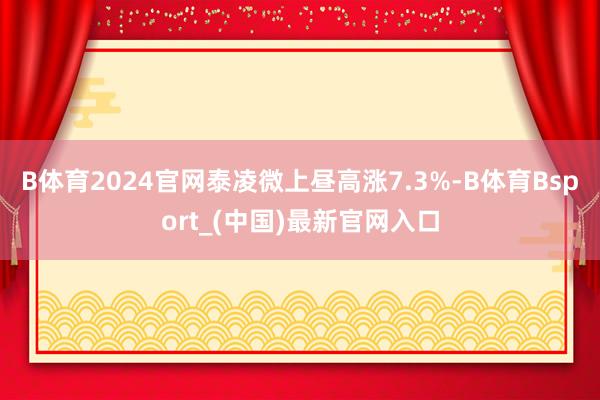 B体育2024官网　　泰凌微上昼高涨7.3%-B体育Bsport_(中国)最新官网入口