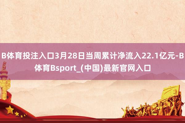 B体育投注入口3月28日当周累计净流入22.1亿元-B体育Bsport_(中国)最新官网入口