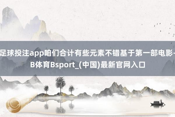 足球投注app咱们合计有些元素不错基于第一部电影-B体育Bsport_(中国)最新官网入口