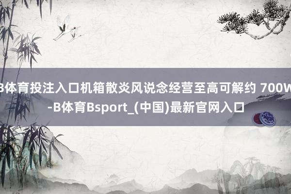 B体育投注入口机箱散炎风说念经营至高可解约 700W-B体育Bsport_(中国)最新官网入口