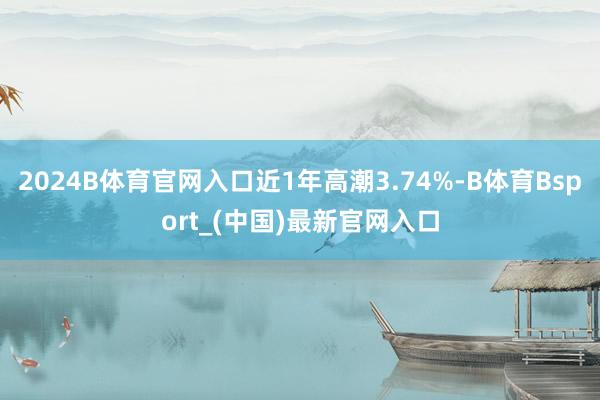 2024B体育官网入口近1年高潮3.74%-B体育Bsport_(中国)最新官网入口