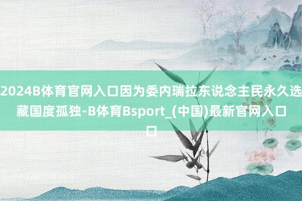 2024B体育官网入口因为委内瑞拉东说念主民永久选藏国度孤独-B体育Bsport_(中国)最新官网入口