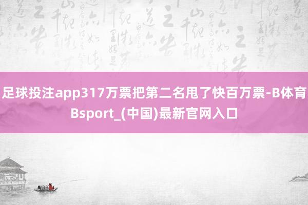 足球投注app317万票把第二名甩了快百万票-B体育Bsport_(中国)最新官网入口